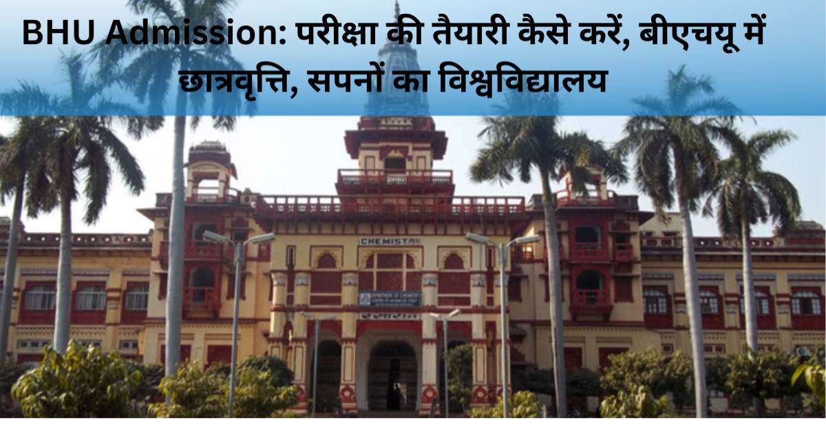 BHU Admission परीक्षा की तैयारी कैसे करें, बीएचयू में छात्रवृत्ति, सपनों का विश्वविद्यालय