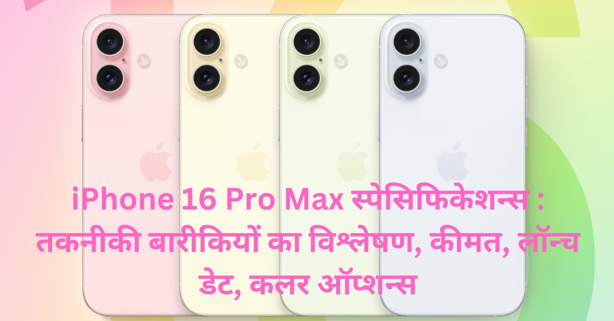 iPhone 16 Pro Max स्पेसिफिकेशन्स तकनीकी बारीकियों का विश्लेषण, कीमत, लॉन्च डेट, कलर ऑप्शन्स